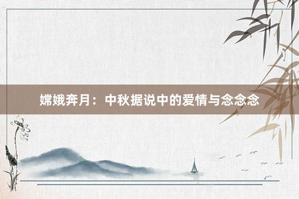 嫦娥奔月:中秋据说中的爱情与念念念