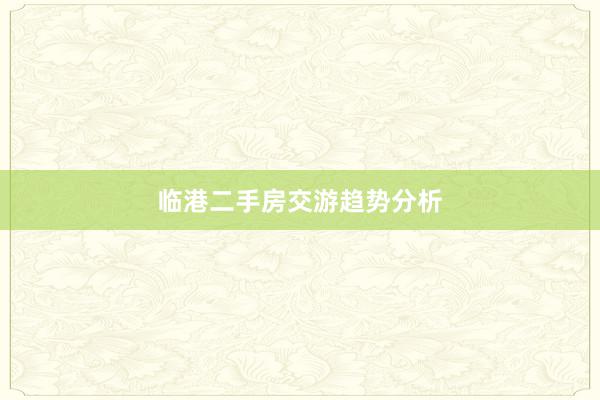 临港二手房交游趋势分析