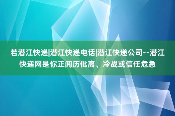 若潜江快递|潜江快递电话|潜江快递公司--潜江快递网是你正阅历仳离、冷战或信任危急