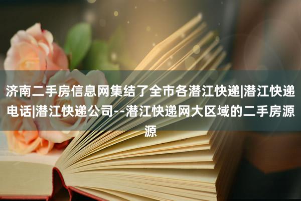 济南二手房信息网集结了全市各潜江快递|潜江快递电话|潜江快递公司--潜江快递网大区域的二手房源