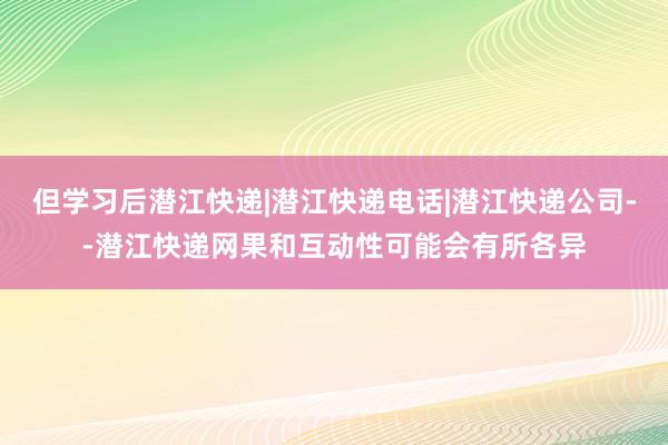 但学习后潜江快递|潜江快递电话|潜江快递公司--潜江快递网果和互动性可能会有所各异