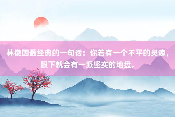 林徽因最经典的一句话:你若有一个不平的灵魂,眼下就会有一派坚实的地盘。