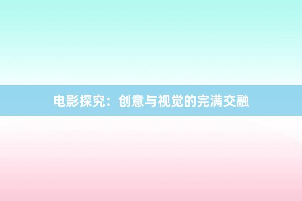 电影探究：创意与视觉的完满交融