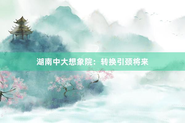 湖南中大想象院：转换引颈将来